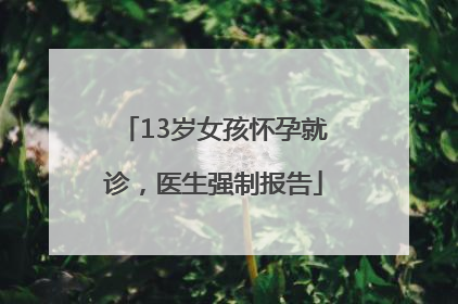 13岁女孩怀孕就诊，医生强制报告