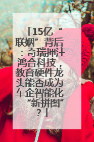 15亿“联姻”背后：奇瑞押注鸿合科技，教育硬件龙头能否成为车企智能化“新拼图”？