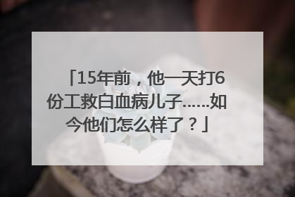 15年前，他一天打6份工救白血病儿子……如今他们怎么样了？