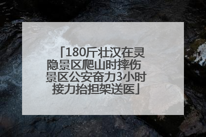 180斤壮汉在灵隐景区爬山时摔伤 景区公安奋力3小时接力抬担架送医