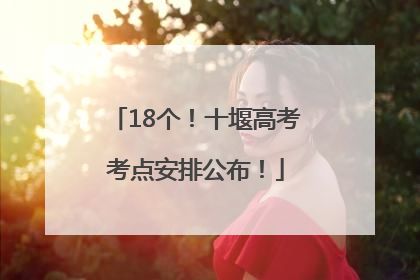 18个!十堰高考考点安排公布!