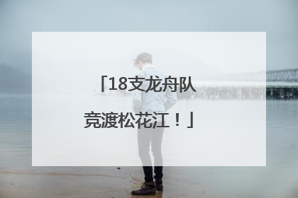 18支龙舟队竞渡松花江！