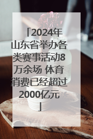 2024年山东省举办各类赛事活动8万余场 体育消费已经超过2000亿元