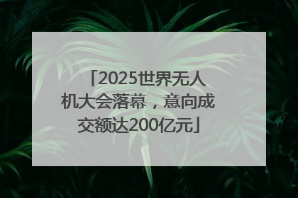 2025世界无人机大会落幕，意向成交额达200亿元