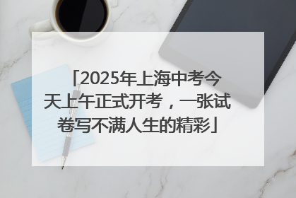 2025年上海中考今天上午正式开考，一张试卷写不满人生的精彩