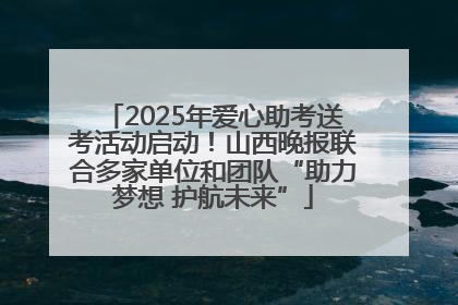 2025年爱心助考送考活动启动！山西晚报联合多家单位和团队“助力梦想 护航未来”