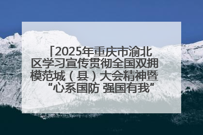 2025年重庆市渝北区学习宣传贯彻全国双拥模范城（县）大会精神暨“心系国防 强国有我”国防教育活动