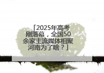 2025年高考刚落幕，全国50余家主流媒体相聚河南为了啥？