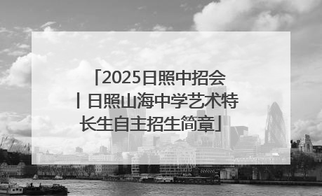 2025日照中招会丨日照山海中学艺术特长生自主招生简章