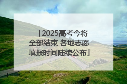 2025高考今将全部结束 各地志愿填报时间陆续公布