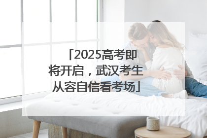 2025高考即将开启，武汉考生从容自信看考场
