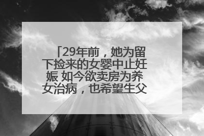 29年前，她为留下捡来的女婴中止妊娠 如今欲卖房为养女治病，也希望生父母现身丨红星寻人