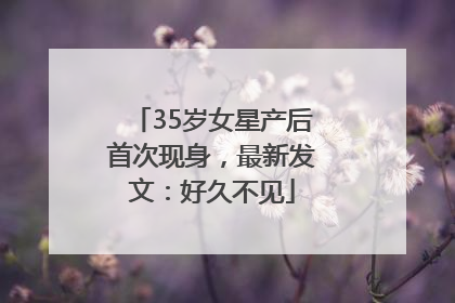 35岁女星产后首次现身，最新发文：好久不见