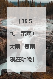 39.5℃！雷雨+大雨+暴雨就在明晚