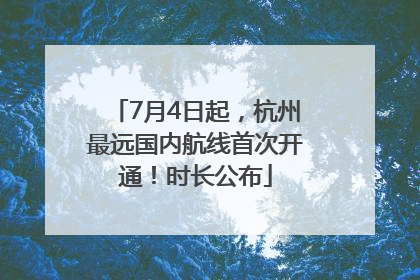 7月4日起，杭州最远国内航线首次开通！时长公布