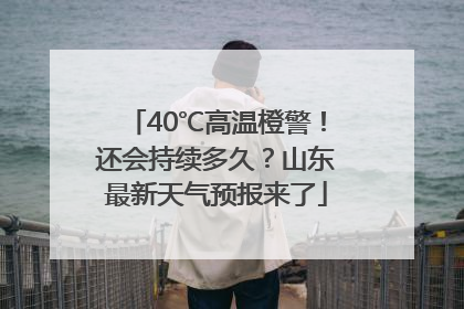 40℃高温橙警！还会持续多久？山东最新天气预报来了