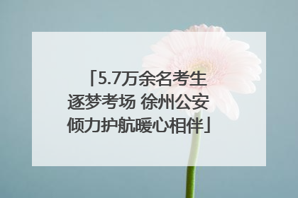 5.7万余名考生逐梦考场 徐州公安倾力护航暖心相伴