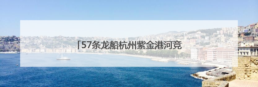 57条龙船杭州紫金港河竞逐 新老杭州人共度端午节