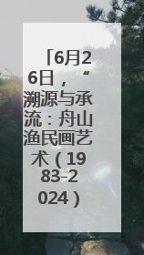 6月26日，“溯源与承流：舟山渔民画艺术（1983-2024）文献与作品展”即将开展