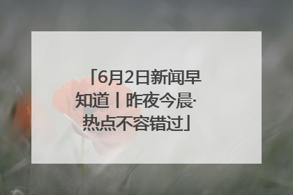 6月2日新闻早知道丨昨夜今晨·热点不容错过