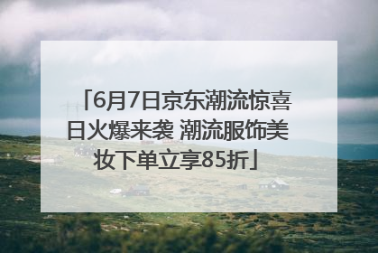 6月7日京东潮流惊喜日火爆来袭 潮流服饰美妆下单立享85折