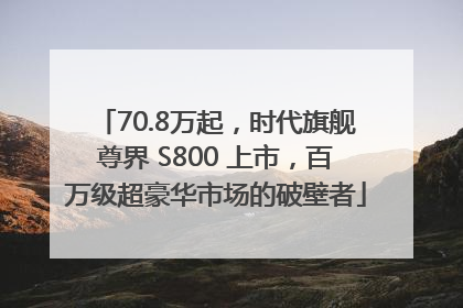 70.8万起，时代旗舰尊界 S800 上市，百万级超豪华市场的破壁者