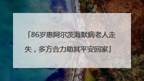 86岁患阿尔茨海默病老人走失，多方合力助其平安回家