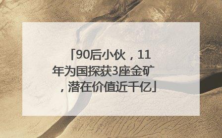 90后小伙，11年为国探获3座金矿，潜在价值近千亿