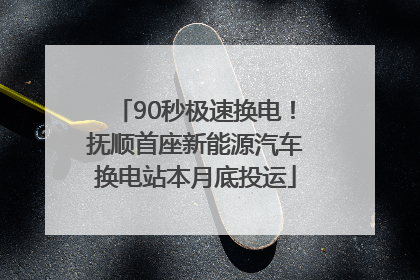 90秒极速换电！抚顺首座新能源汽车换电站本月底投运