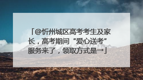 @忻州城区高考考生及家长，高考期间“爱心送考”服务来了，领取方式是→