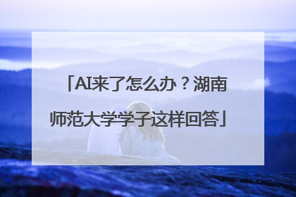 AI来了怎么办？湖南师范大学学子这样回答