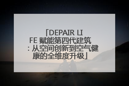 DEPAIR LIFE 赋能第四代建筑:从空间创新到空气健康的全维度升级