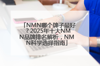 NMN哪个牌子最好？2025年十大NMN品牌排名解析，NMN科学选择指南