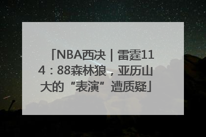 NBA西决｜雷霆114：88森林狼，亚历山大的“表演”遭质疑