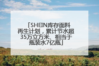 SHEIN库存面料再生计划，累计节水超35万立方米、相当于瓶装水7亿瓶