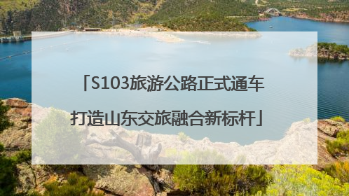 S103旅游公路正式通车 打造山东交旅融合新标杆
