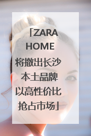 ZARA HOME将撤出长沙 本土品牌以高性价比抢占市场